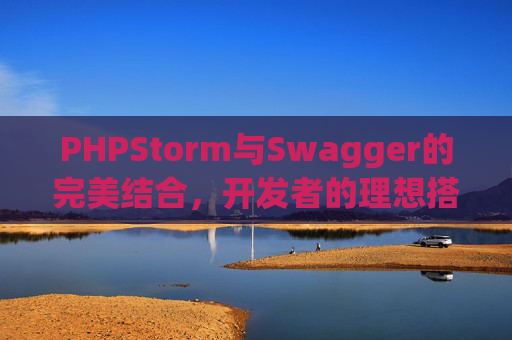 PHPStorm与Swagger的完美结合，开发者的理想搭档